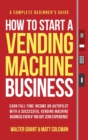How to Start a Vending Machine Business : Earn Full-Time Income on Autopilot with a Successful Vending Machine Business even if You Got Zero Experience (A Complete Beginner's Guide) - Book