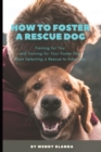 How to Foster a Rescue Dog : Training for You and Training for Your Foster Dog. From Selecting a Rescue to Adoption. - Book