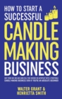 How to Start a Successful Candle-Making Business : Quit Your Day Job and Earn Full-Time Income on Autopilot With a Profitable Candle-Making Business-Even if You Are an Absolute Beginner - Book
