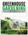 Greenhouse Gardening for Beginners : A Comprehensive Guide to Building and Maintaining Your Own Greenhouse Garden - Book