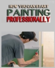How you can Start Painting Professionally : A Comprehensive Guide to Professional Painting Techniques and Business Tips - Book