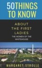 50 Things to Know about the First Ladies : The Women of the Whitehouse - Book