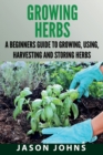Growing Herbs : A Beginners Guide to Growing, Using, Harvesting and Storing Herbs - Book