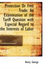 Protection or Free Trade : An Examination of the Tariff Question with Especial Regard to the Interest - Book