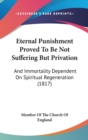 Eternal Punishment Proved To Be Not Suffering But Privation : And Immortality Dependent On Spiritual Regeneration (1817) - Book