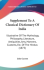 Supplement To A Classical Dictionary Of India : Illustrative Of The Mythology, Philosophy, Literature, Antiquities, Arts, Manners, Customs, Etc. Of The Hindus (1873) - Book