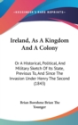 Ireland, As A Kingdom And A Colony : Or A Historical, Political, And Military Sketch Of Its State, Previous To, And Since The Invasion Under Henry The Second (1843) - Book