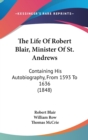 The Life Of Robert Blair, Minister Of St. Andrews : Containing His Autobiography, From 1593 To 1636 (1848) - Book