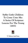 Suffer Little Children To Come Unto Me : A Series Of Scripture Lessons For The Young (1855) - Book