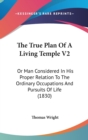 The True Plan Of A Living Temple V2 : Or Man Considered In His Proper Relation To The Ordinary Occupations And Pursuits Of Life (1830) - Book