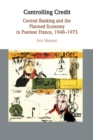 Controlling Credit : Central Banking and the Planned Economy in Postwar France, 1948-1973 - Book