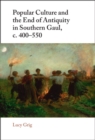 Popular Culture and the End of Antiquity in Southern Gaul, c. 400–550 - Book