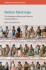 Before Mestizaje : The Frontiers of Race and Caste in Colonial Mexico - eBook