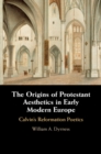 Origins of Protestant Aesthetics in Early Modern Europe : Calvin's Reformation Poetics - eBook