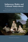 Indigenous Rights and Colonial Subjecthood : Protection and Reform in the Nineteenth-Century British Empire - eBook