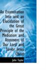 An Examination Into and an Elucidation of the Great Principle of the Mediation and Atonment - Book