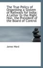 The True Policy of Organising a System of Railways for India : A Letter to the Right Hon. the Preside - Book