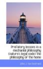 Prefatory Lessons in a Mechanial Philosophy (Nature's Legal Code) the Philosophy of the Home - Book