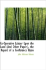 Co-Operative Labour Upon the Land (And Other Papers), the Report of a Conference Upon - Book