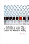 The Problem of Foreign Policy : A Consideration of Present Dangers and the Best Methods for Meeting - Book