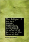The Religion of Ancient Britain, Historically Considered : Or, a Succinct Account of the Several Reli - Book