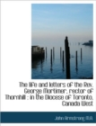 The Life and Letters of the REV. George Mortimer, Rector of Thornhill : In the Diocese of Toronto, C - Book