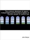 The Science Absolute of Space : Independent of the Truth or Falsity of Euclid's Axiom XI (Which Can - Book
