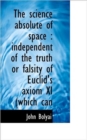 The Science Absolute of Space : Independent of the Truth or Falsity of Euclid's Axiom XI (Which Can - Book