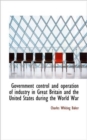 Government Control and Operation of Industry in Great Britain and the United States During the World - Book