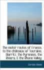 The Motor Routes of France, to the Ch Teaux of Touraine, Biarritz, the Pyrenees, the Riviera, & the - Book