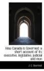 How Canada Is Governed : A Short Account of Its Executive, Legislative, Judicial and Mun - Book