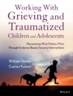 Working with Grieving and Traumatized Children and Adolescents : Discovering What Matters Most Through Evidence-Based, Sensory Interventions - Book