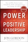 The Power of Positive Leadership : How and Why Positive Leaders Transform Teams and Organizations and Change the World - Book