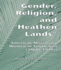 Gender, Religion, and the Heathen Lands : American Missionary Women in South Asia, 1860s-1940s - eBook