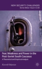 Fear, Weakness and Power in the Post-Soviet South Caucasus : A Theoretical and Empirical Analysis - Book