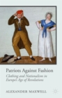 Patriots Against Fashion : Clothing and Nationalism in Europe’s Age of Revolutions - Book