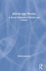 Bronze Age Worlds : A Social Prehistory of Britain and Ireland - Book