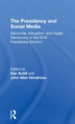 The Presidency and Social Media : Discourse, Disruption, and Digital Democracy in the 2016 Presidential Election - Book