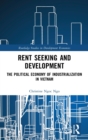 Rent Seeking and Development : The Political Economy of Industrialization in Vietnam. - Book