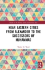 Near Eastern Cities from Alexander to the Successors of Muhammad - Book