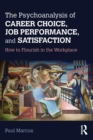 The Psychoanalysis of Career Choice, Job Performance, and Satisfaction : How to Flourish in the Workplace - Book