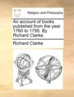 An Account of Books Published from the Year 1760 to 1795. by Richard Clarke. - Book