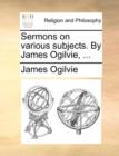 Sermons on Various Subjects. by James Ogilvie, ... - Book
