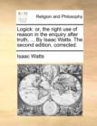 Logick : Or, the Right Use of Reason in the Enquiry After Truth, ... by Isaac Watts. the Second Edition, Corrected. - Book