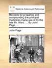 Receipts for Preparing and Compounding the Principal Medicines Made Use of by the Late Mr. Ward. ... by John Page, ... - Book