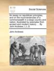 An Essay on Republican Principles, and on the Inconveniencies of a Commonwealth in a Large Country and Nation; Illustrated by Examples from Ancient and Modern History; ... by John Andrews, L.L.D. - Book