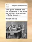 Free Grace Exalted, and the Proper Use of the Moral Law Evinced : In a Sermon, ... by W. Moore, ... - Book