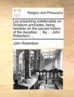 Lay-Preaching Indefensible on Scripture Principles; Being Remarks on the Sacred History of the Apostles, ... by ... John Robertson, ... - Book