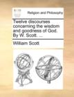 Twelve Discourses Concerning the Wisdom and Goodness of God. by W. Scott. ... - Book