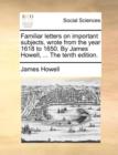 Familiar Letters on Important Subjects, Wrote from the Year 1618 to 1650. by James Howell, ... the Tenth Edition. - Book
